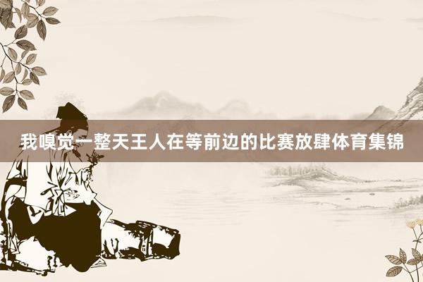 我嗅觉一整天王人在等前边的比赛放肆体育集锦
