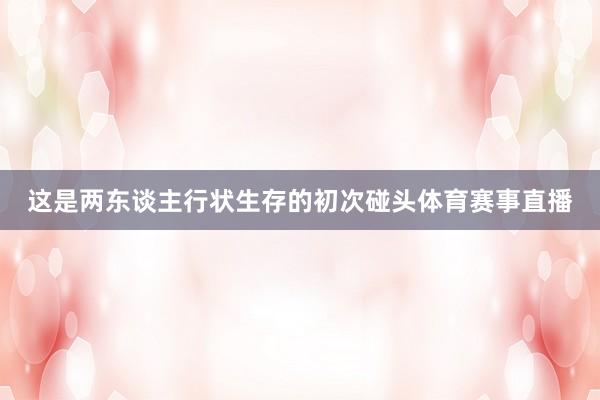 这是两东谈主行状生存的初次碰头体育赛事直播