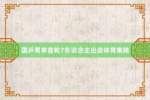 国乒男单首轮7东说念主出战体育集锦