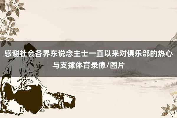 感谢社会各界东说念主士一直以来对俱乐部的热心与支撑体育录像/图片