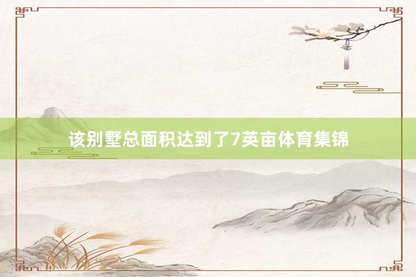 该别墅总面积达到了7英亩体育集锦