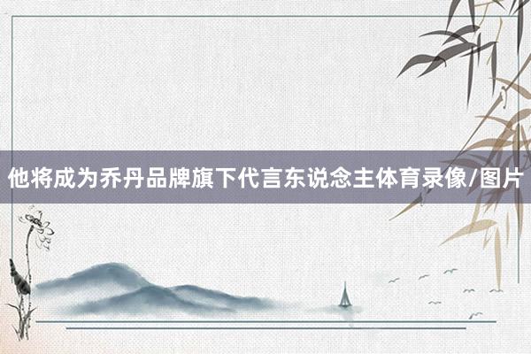 他将成为乔丹品牌旗下代言东说念主体育录像/图片