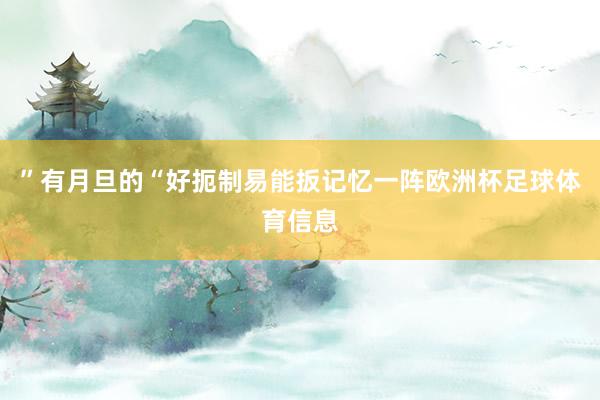 ”有月旦的“好扼制易能扳记忆一阵欧洲杯足球体育信息