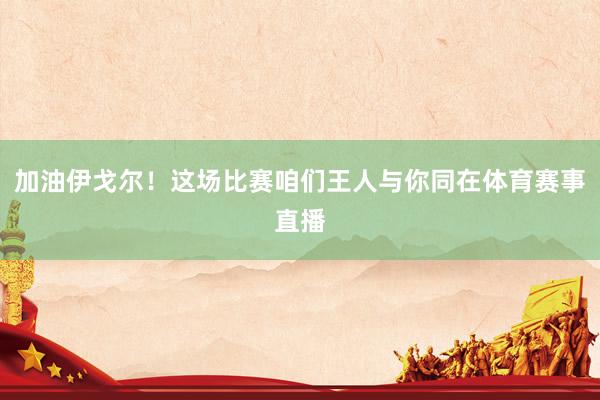加油伊戈尔！这场比赛咱们王人与你同在体育赛事直播