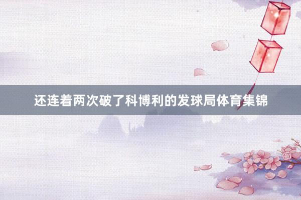还连着两次破了科博利的发球局体育集锦
