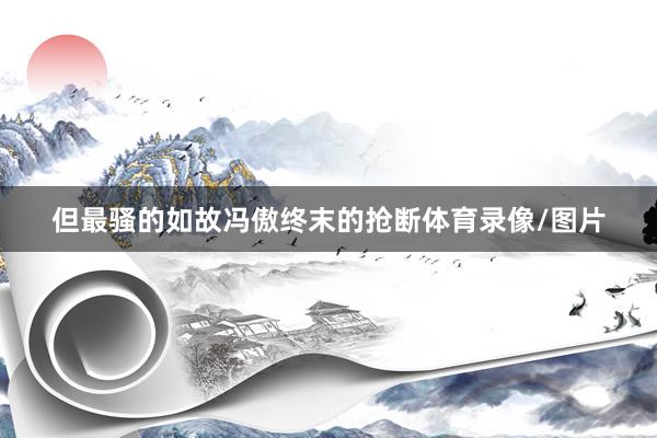 但最骚的如故冯傲终末的抢断体育录像/图片