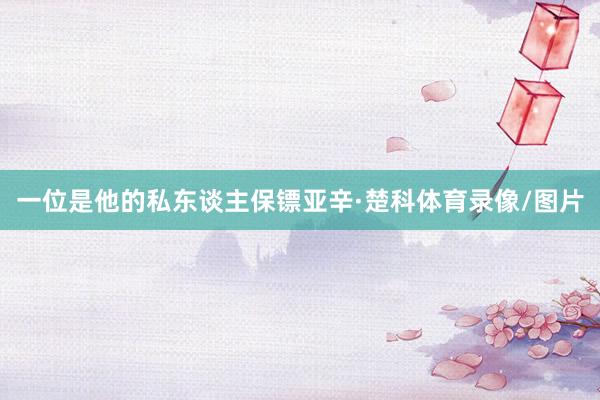一位是他的私东谈主保镖亚辛·楚科体育录像/图片