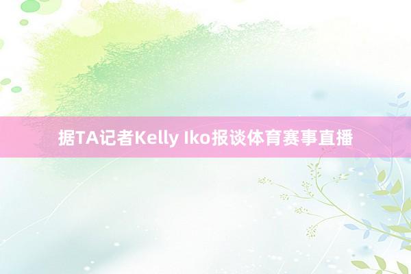 据TA记者Kelly Iko报谈体育赛事直播
