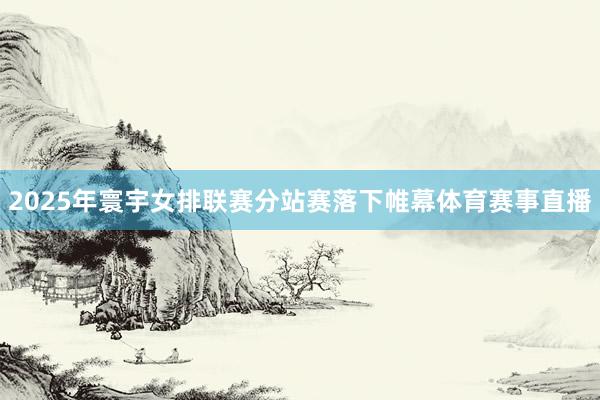 2025年寰宇女排联赛分站赛落下帷幕体育赛事直播