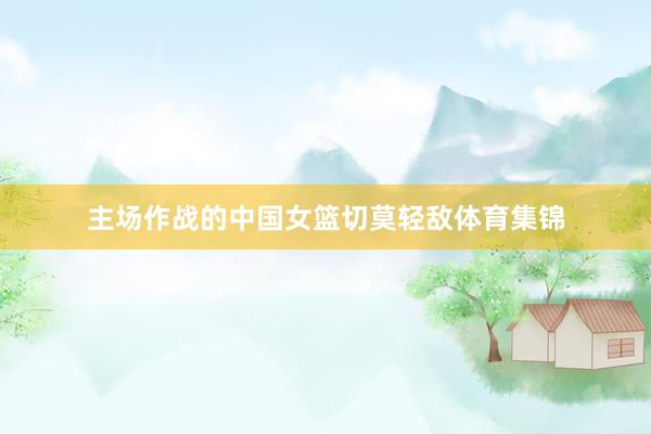 主场作战的中国女篮切莫轻敌体育集锦