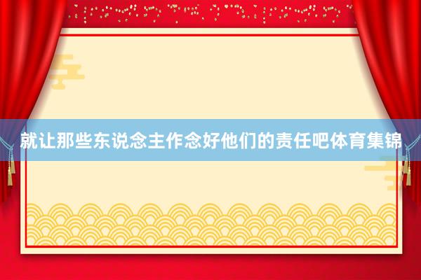就让那些东说念主作念好他们的责任吧体育集锦