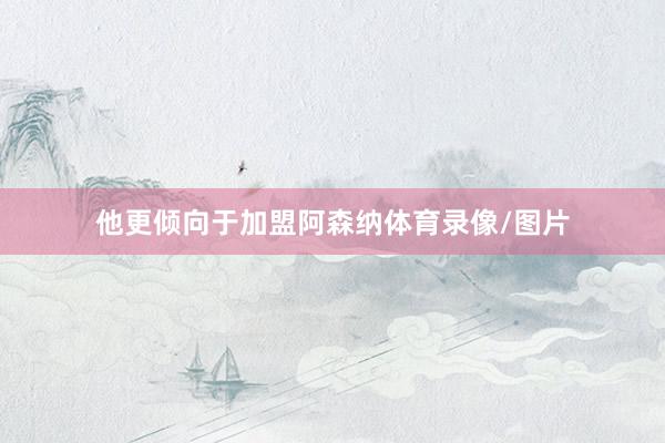 他更倾向于加盟阿森纳体育录像/图片