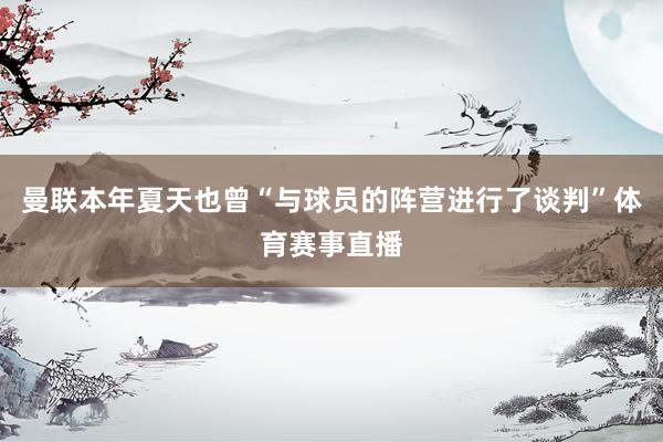 曼联本年夏天也曾“与球员的阵营进行了谈判”体育赛事直播