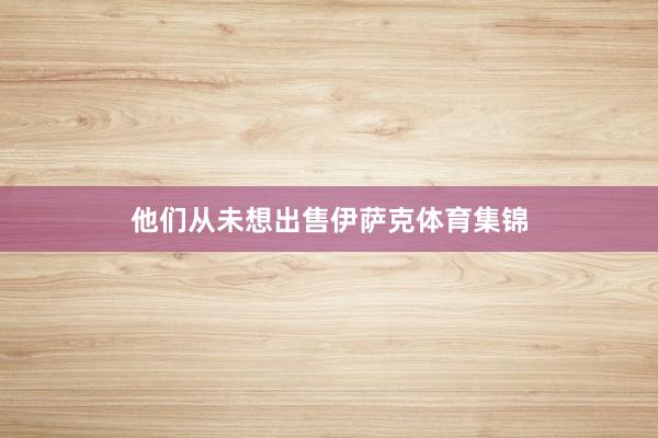 他们从未想出售伊萨克体育集锦