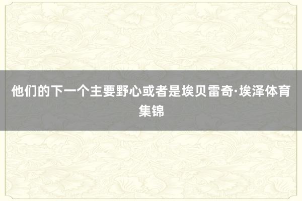 他们的下一个主要野心或者是埃贝雷奇·埃泽体育集锦