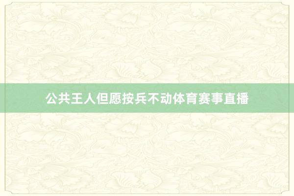公共王人但愿按兵不动体育赛事直播