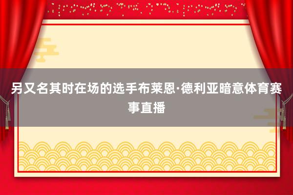 另又名其时在场的选手布莱恩·德利亚暗意体育赛事直播