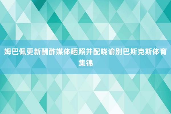 姆巴佩更新酬酢媒体晒照并配晓谕别巴斯克斯体育集锦