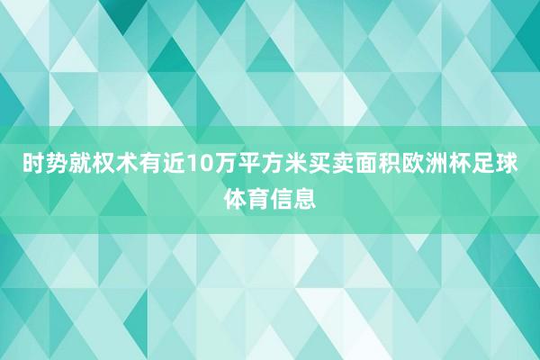 时势就权术有近10万平方米买卖面积欧洲杯足球体育信息